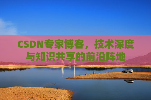 CSDN专家博客，技术深度与知识共享的前沿阵地